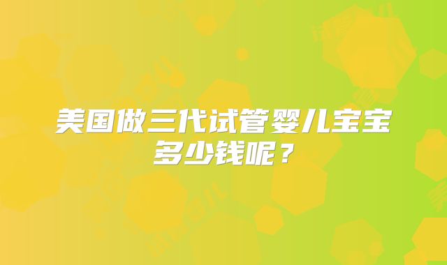 美国做三代试管婴儿宝宝多少钱呢?