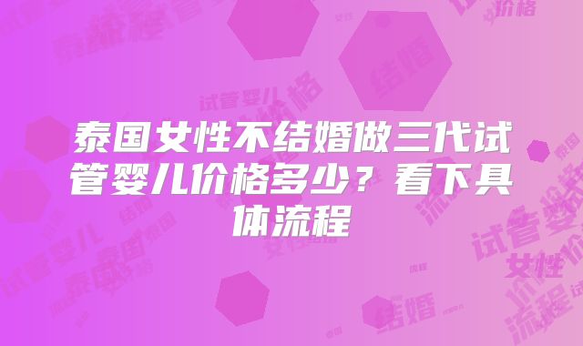 泰国女性不结婚做三代试管婴儿价格多少？看下具体流程