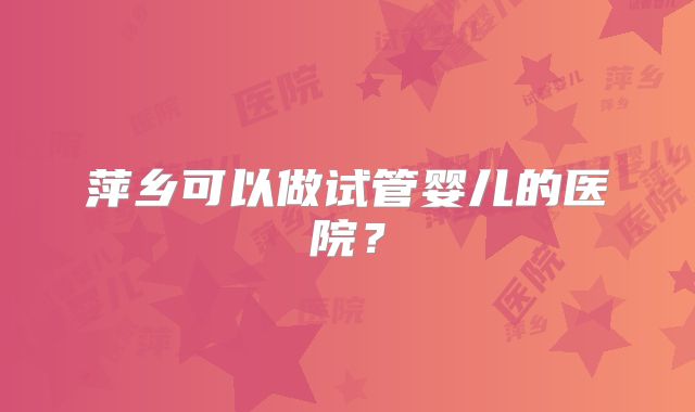 萍乡可以做试管婴儿的医院？
