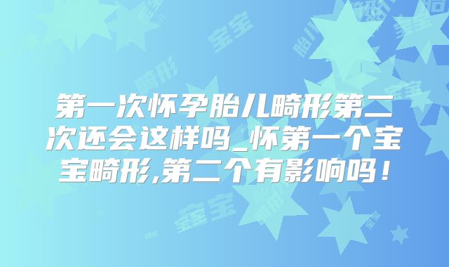 第一次怀孕胎儿畸形第二次还会这样吗_怀第一个宝宝畸形,第二个有影响吗!