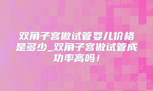 双角子宫做试管婴儿价格是多少_双角子宫做试管成功率高吗!
