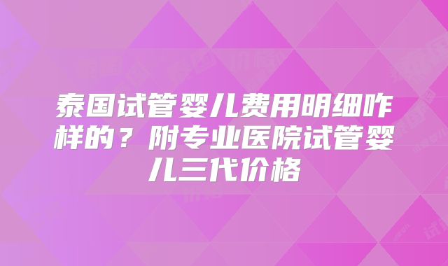 泰国试管婴儿费用明细咋样的?附专业医院试管婴儿三代价格
