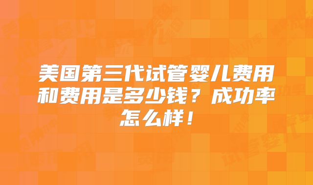 美国第三代试管婴儿费用和费用是多少钱？成功率怎么样！