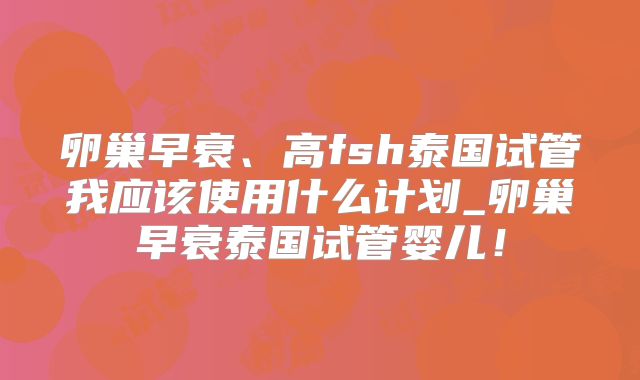 卵巢早衰、高fsh泰国试管我应该使用什么计划_卵巢早衰泰国试管婴儿!