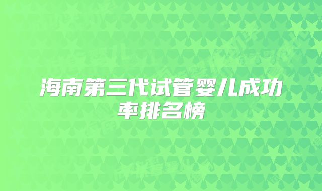 海南第三代试管婴儿成功率排名榜