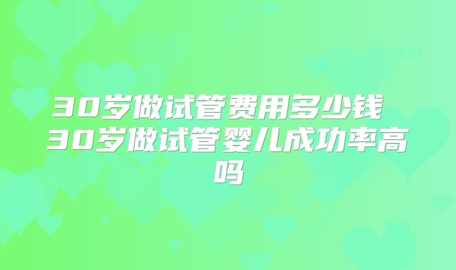 30岁做试管费用多少钱 30岁做试管婴儿成功率高吗