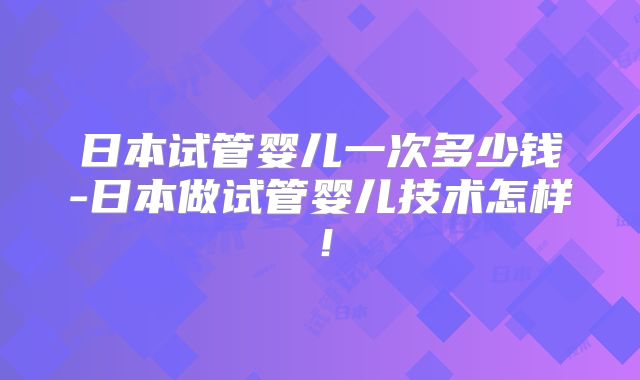 日本试管婴儿一次多少钱-日本做试管婴儿技术怎样！