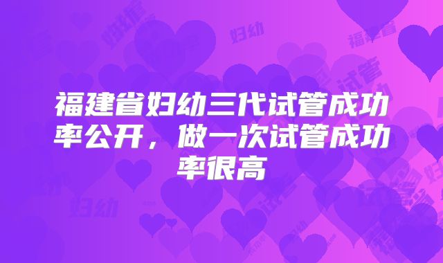 福建省妇幼三代试管成功率公开，做一次试管成功率很高