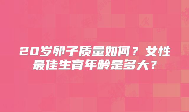 20岁卵子质量如何?女性最佳生育年龄是多大?