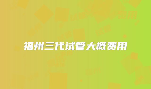 福州三代试管大概费用