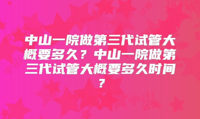 中山一院做第三代试管大概要多久?中山一院做第三代试管大概要多久时间?
