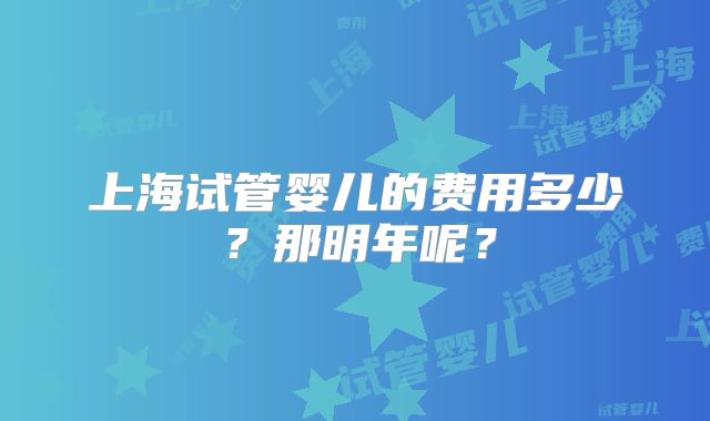上海试管婴儿的费用多少？那明年呢？