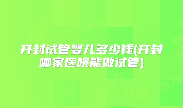 开封试管婴儿多少钱(开封哪家医院能做试管)