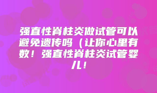 强直性脊柱炎做试管可以避免遗传吗(让你心里有数!强直性脊柱炎试管婴儿!