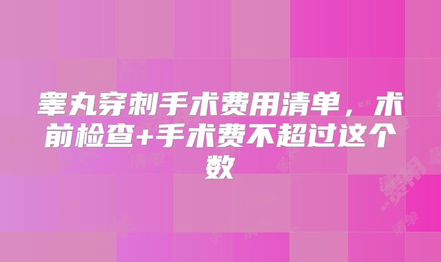 睾丸穿刺手术费用清单,术前检查+手术费不超过这个数