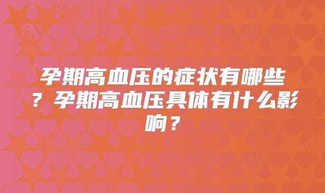 孕期高血压的症状有哪些?孕期高血压具体有什么影响?