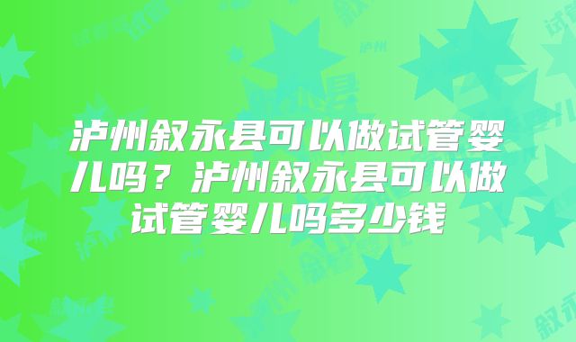 泸州叙永县可以做试管婴儿吗?泸州叙永县可以做试管婴儿吗多少钱