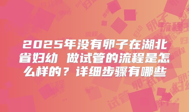 2025年没有卵子在湖北省妇幼 做试管的流程是怎么样的？详细步骤有哪些