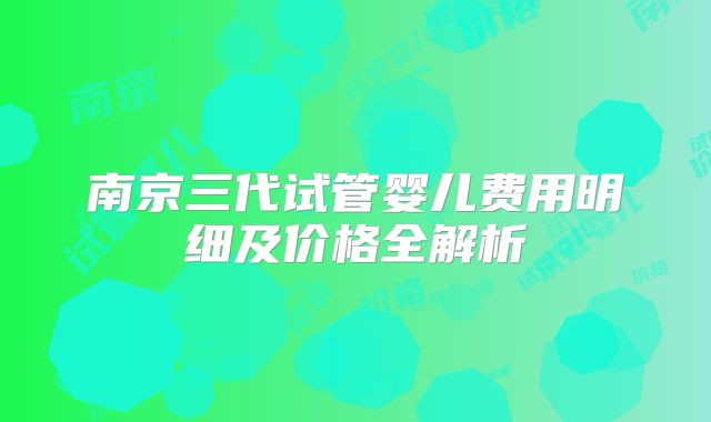 南京三代试管婴儿费用明细及价格全解析