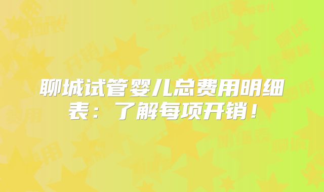 聊城试管婴儿总费用明细表:了解每项开销!