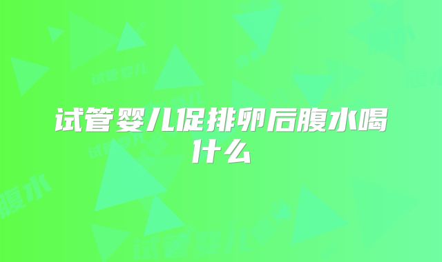 试管婴儿促排卵后腹水喝什么