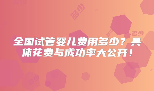 全国试管婴儿费用多少？具体花费与成功率大公开！