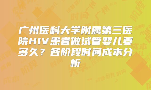 广州医科大学附属第三医院HIV患者做试管婴儿要多久？各阶段时间成本分析