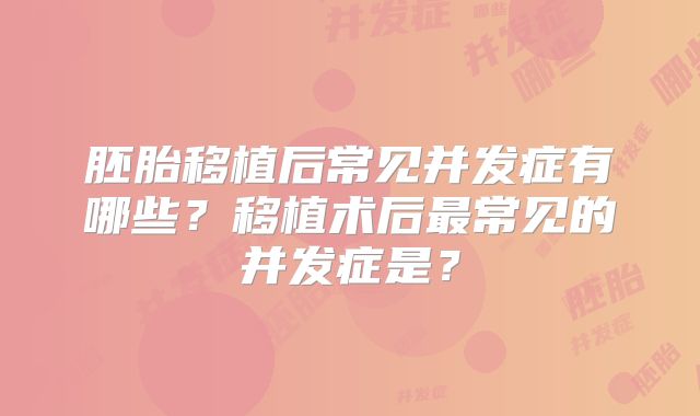 胚胎移植后常见并发症有哪些?移植术后最常见的并发症是?