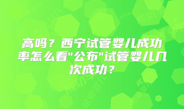 高吗？西宁试管婴儿成功率怎么看