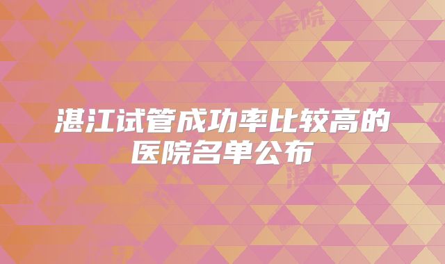 湛江试管成功率比较高的医院名单公布