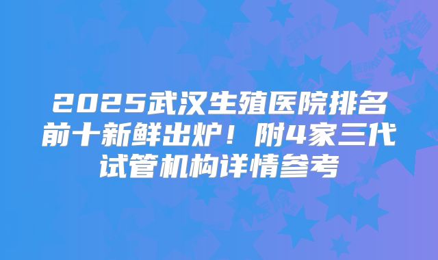2025武汉生殖医院排名前十新鲜出炉!附4家三代试管机构详情参考