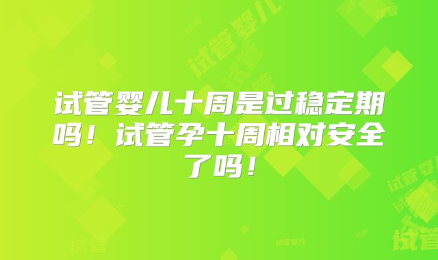 试管婴儿十周是过稳定期吗!试管孕十周相对安全了吗!