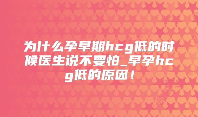 为什么孕早期hcg低的时候医生说不要怕_早孕hcg低的原因!