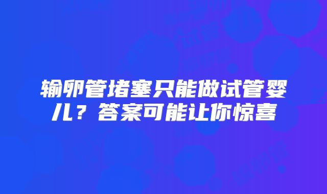 输卵管堵塞只能做试管婴儿？答案可能让你惊喜