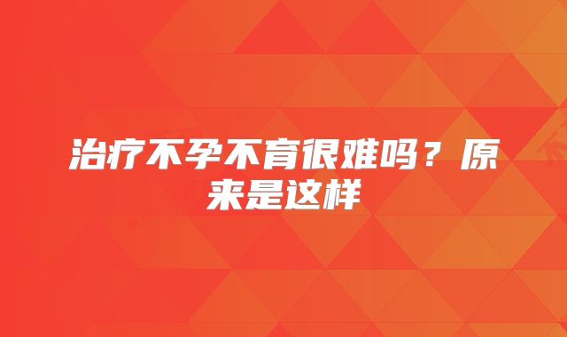 治疗不孕不育很难吗？原来是这样
