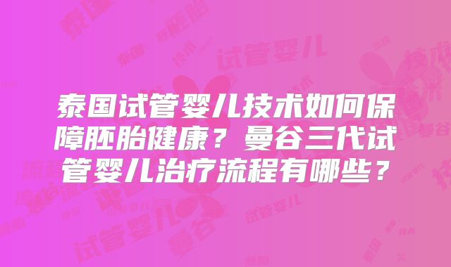 泰国试管婴儿技术如何保障胚胎健康？曼谷三代试管婴儿治疗流程有哪些？
