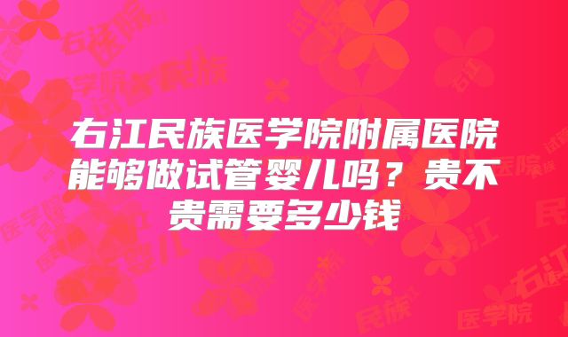 右江民族医学院附属医院能够做试管婴儿吗?贵不贵需要多少钱