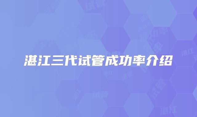 湛江三代试管成功率介绍
