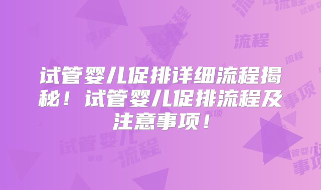 试管婴儿促排详细流程揭秘！试管婴儿促排流程及注意事项！