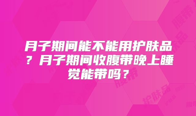 月子期间能不能用护肤品？月子期间收腹带晚上睡觉能带吗？