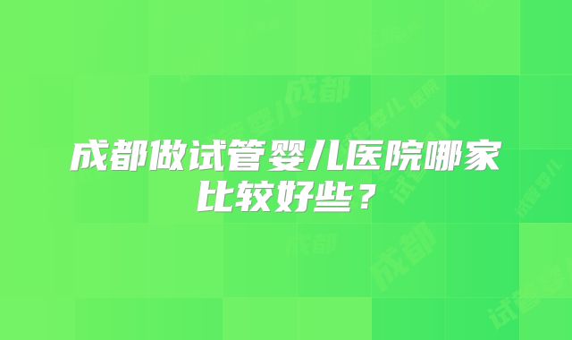 成都做试管婴儿医院哪家比较好些?