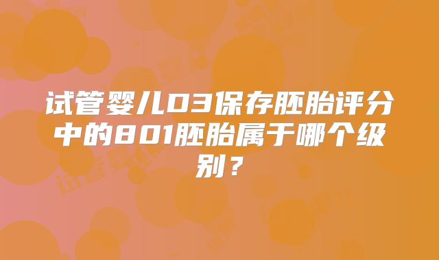 试管婴儿D3保存胚胎评分中的801胚胎属于哪个级别?
