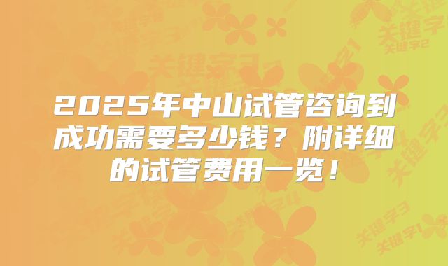 2025年中山试管咨询到成功需要多少钱？附详细的试管费用一览！