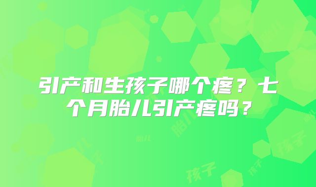 引产和生孩子哪个疼？七个月胎儿引产疼吗？
