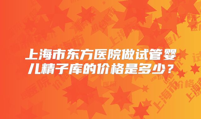 上海市东方医院做试管婴儿精子库的价格是多少?