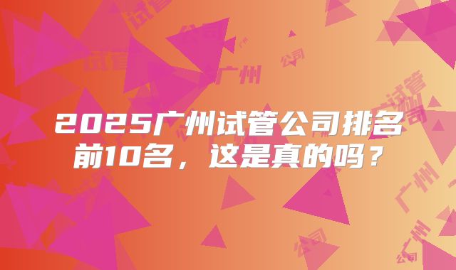 2025广州试管公司排名前10名,这是真的吗?