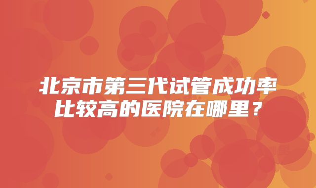 北京市第三代试管成功率比较高的医院在哪里？