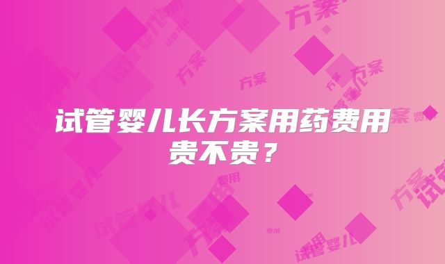 试管婴儿长方案用药费用贵不贵？