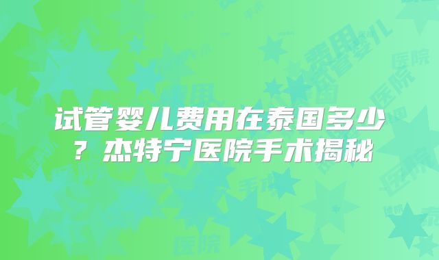 试管婴儿费用在泰国多少？杰特宁医院手术揭秘