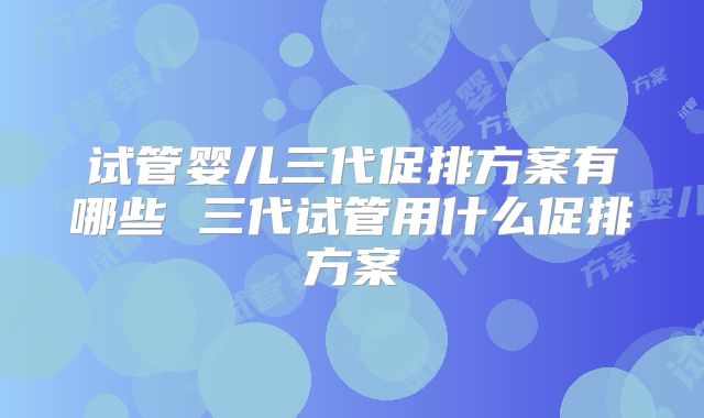 试管婴儿三代促排方案有哪些 三代试管用什么促排方案